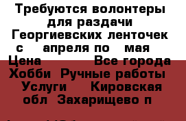 Требуются волонтеры для раздачи Георгиевских ленточек с 30 апреля по 9 мая. › Цена ­ 2 000 - Все города Хобби. Ручные работы » Услуги   . Кировская обл.,Захарищево п.